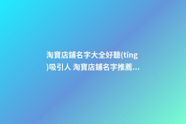 淘寶店鋪名字大全好聽(tīng)吸引人 淘寶店鋪名字推薦-名學(xué)網(wǎng)-第1張-店鋪起名-玄機(jī)派
